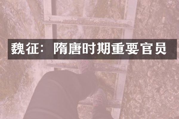 魏征：隋唐时期重要官员