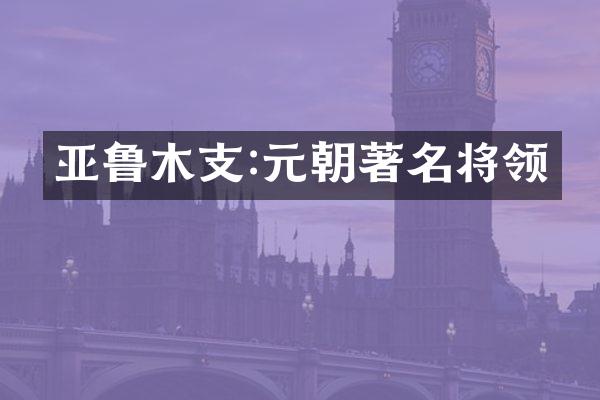 亚鲁木支:元朝著名将领