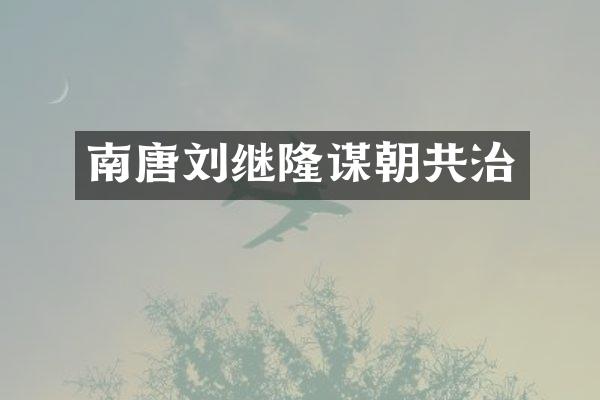 南唐刘继隆谋朝共治