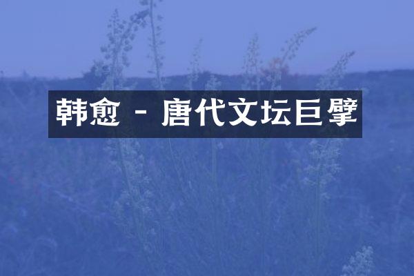 韩愈 - 唐代文坛巨擘