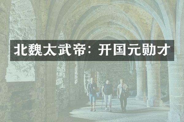 北魏太武帝: 开国元勋才