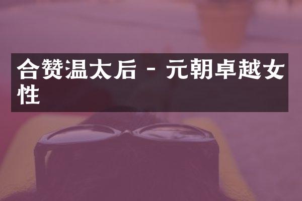 合赞温太后 - 元朝卓越女性