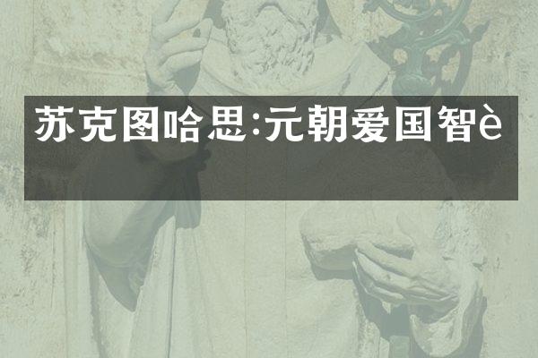 苏克图哈思:元朝爱国智者
