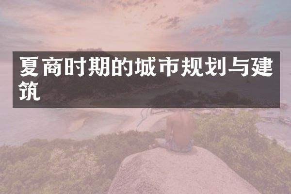 夏商时期的城市规划与建筑