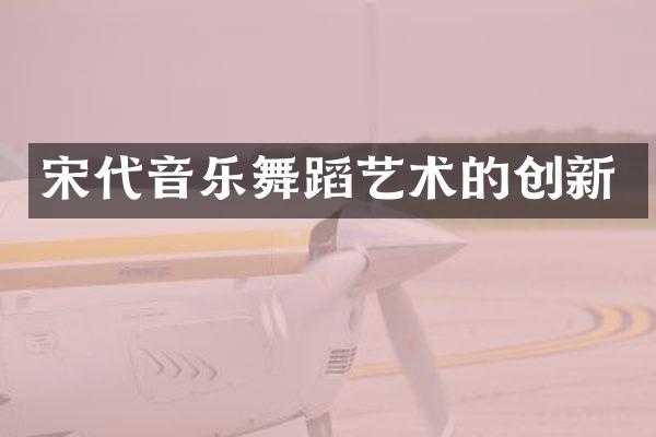 宋代音乐舞蹈艺术的创新