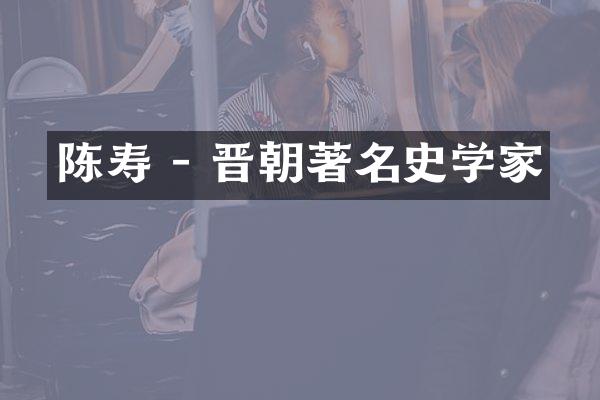 陈寿 - 晋朝著名史学家