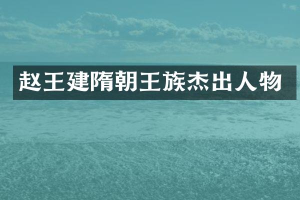 赵王建隋朝王族杰出人物