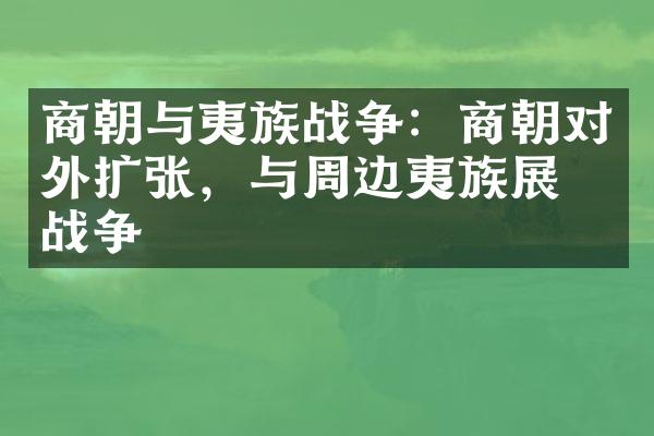 商朝与夷族战争：商朝对外扩张，与周边夷族展开战争