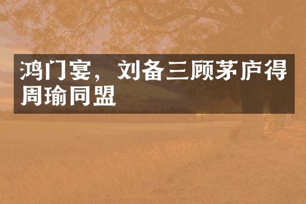 鸿门宴，刘备三顾茅庐得周瑜同盟