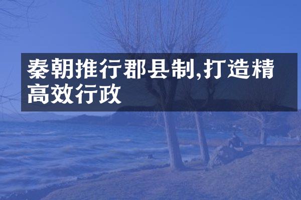秦朝推行郡县制,打造精简高效行政