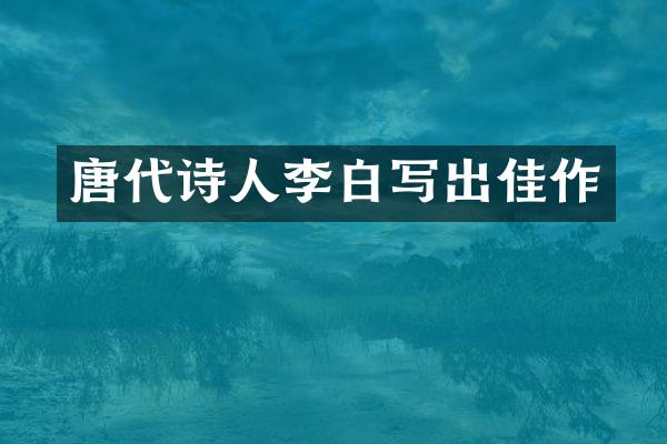 唐代诗人李白写出佳作