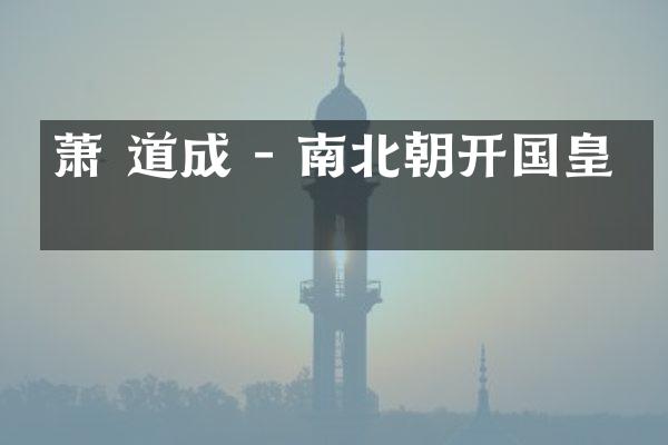 萧 道成 - 南北朝开国皇帝