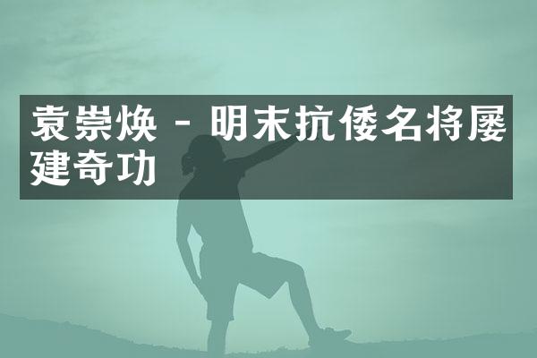 袁崇焕 - 明末抗倭名将屡建奇功