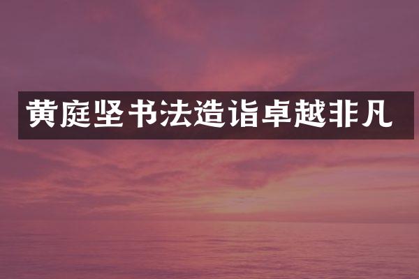 黄庭坚书法造诣卓越非凡
