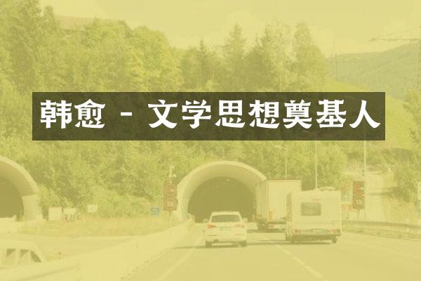 韩愈 - 文学思想奠基人