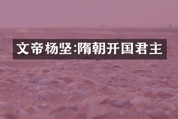 文帝杨坚:隋朝开国君主