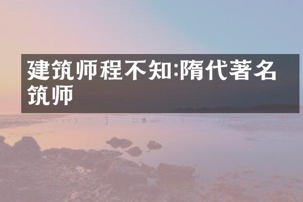 建筑师程不知:隋代著名建筑师