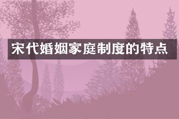 宋代婚姻家庭制度的特点