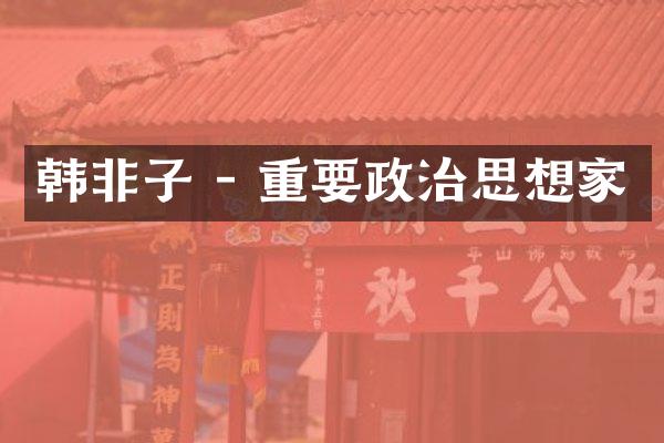 韩非子 - 重要政治思想家