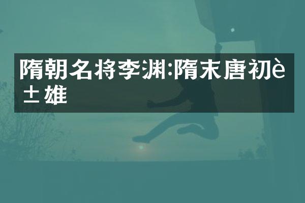 隋朝名将李渊:隋末唐初英雄