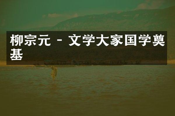 柳宗元 - 文学大家国学奠基