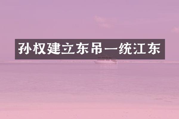 孙权建立东吊一统江东