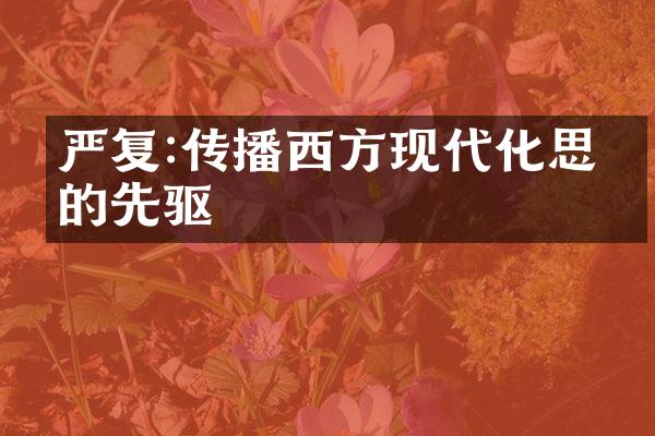 严复:传播西方现代化思想的先驱