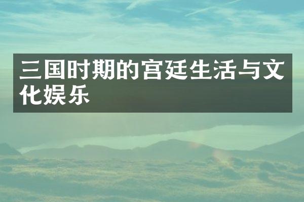三国时期的宫廷生活与文化娱乐