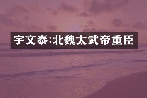 宇文泰:北魏太武帝重臣