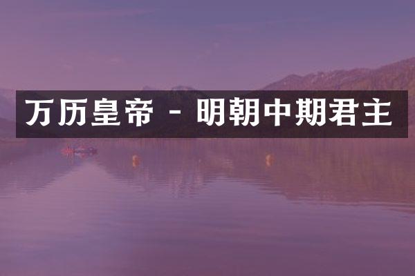 万历皇帝 - 明朝中期君主