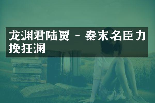 龙渊君陆贾 - 秦末名臣力挽狂澜