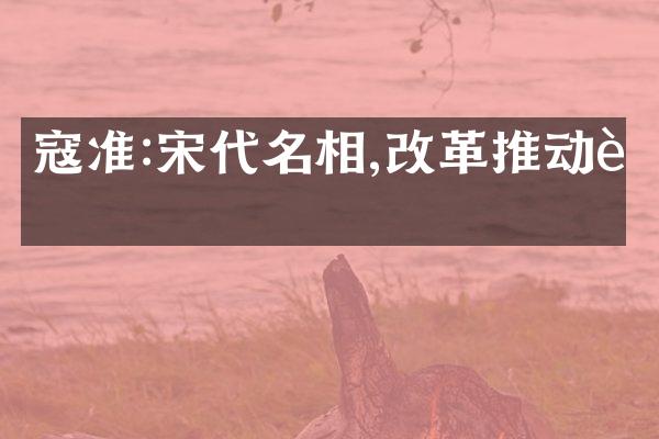 寇准:宋代名相,改革推动者