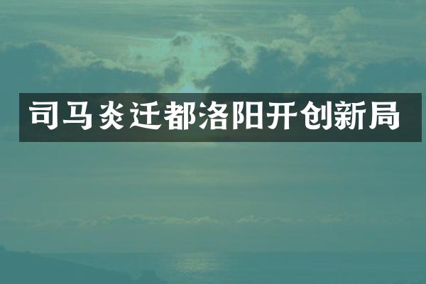 司马炎迁都洛阳开创新局