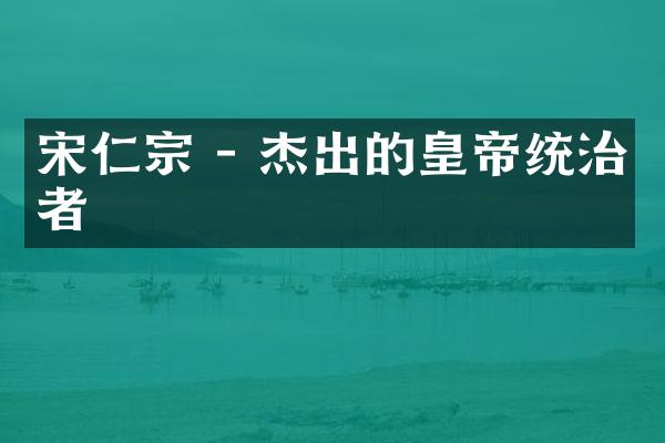 宋仁宗 - 杰出的皇帝统治者