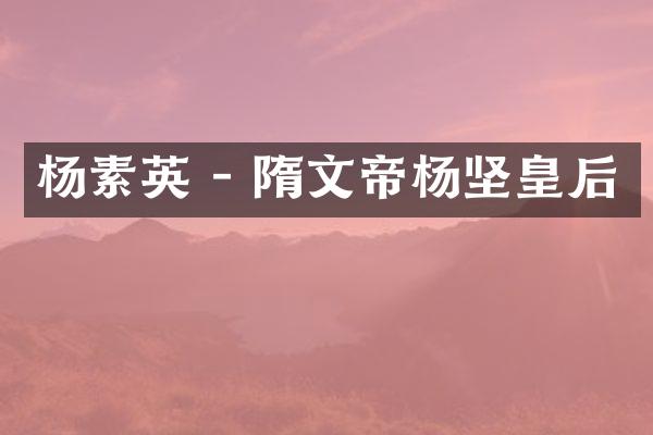 杨素英 - 隋文帝杨坚皇后
