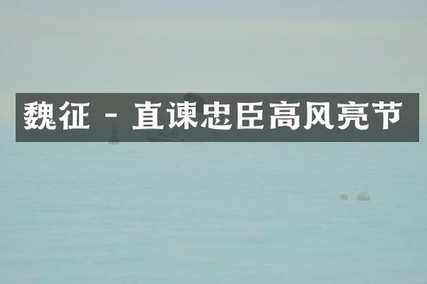 魏征 - 直谏忠臣高风亮节