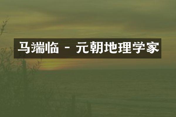 马端临 - 元朝地理学家