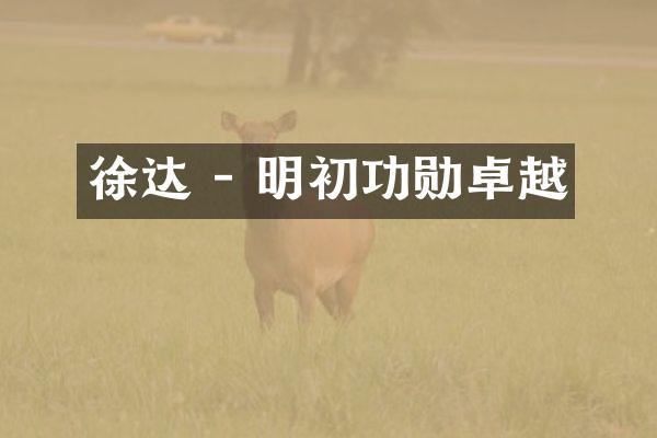 徐达 - 明初功勋卓越