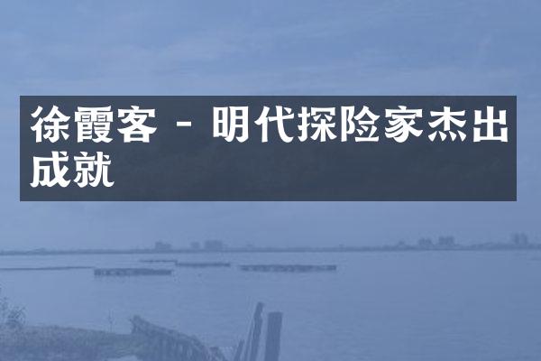 徐霞客 - 明代探险家杰出成就