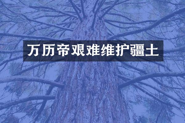 万历帝艰难维护疆土