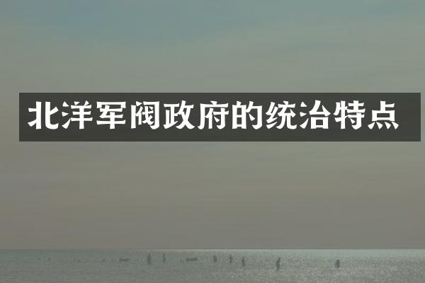 北洋军阀政府的统治特点