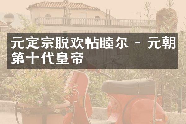元定宗脱欢帖睦尔 - 元朝第十代皇帝
