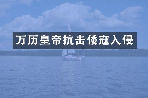 万历皇帝抗击倭寇入侵
