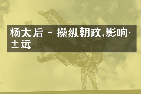 杨太后 - 操纵朝政,影响深远