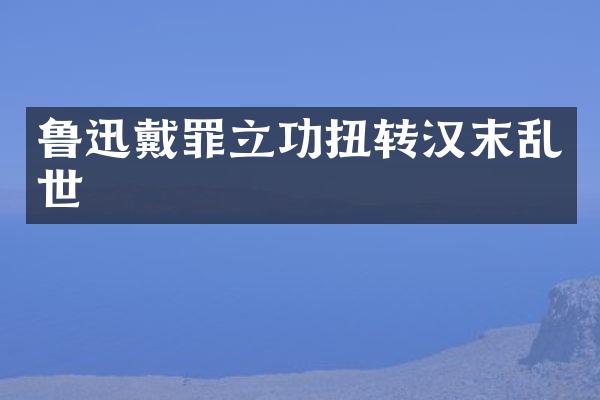 鲁迅戴罪立功扭转汉末乱世