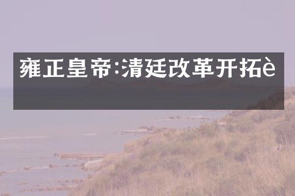 雍正皇帝:清廷改革开拓者
