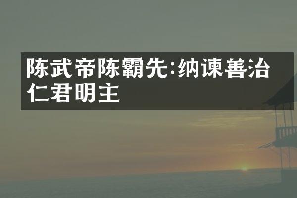 陈武帝陈霸先:纳谏善治的仁君明主