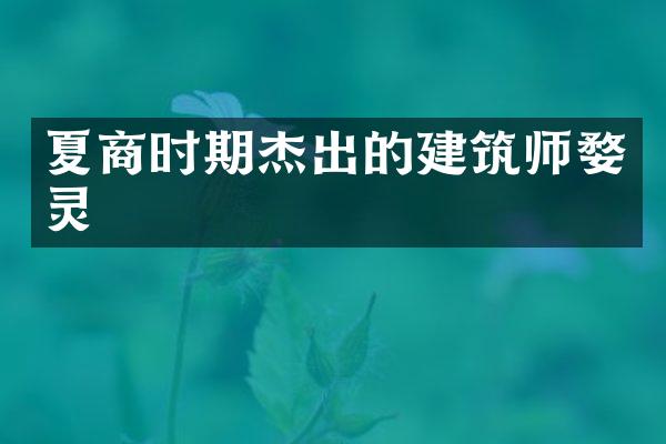夏商时期杰出的建筑师婺灵