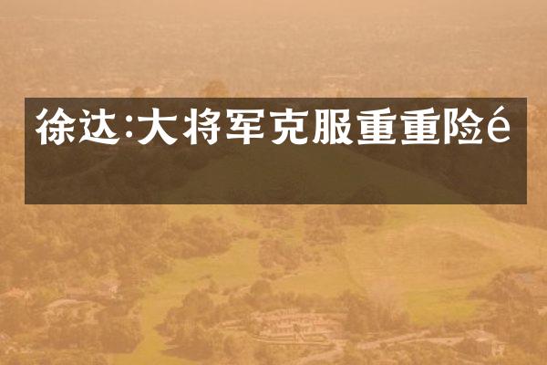 徐达:大将军克服重重险阻