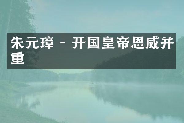 朱元璋 - 开国皇帝恩威并重
